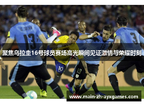 聚焦乌拉圭16号球员赛场高光瞬间见证激情与荣耀时刻