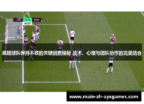 英超球队保持不败的关键因素揭秘 战术、心理与团队协作的完美结合