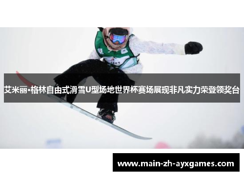 艾米丽·格林自由式滑雪U型场地世界杯赛场展现非凡实力荣登领奖台