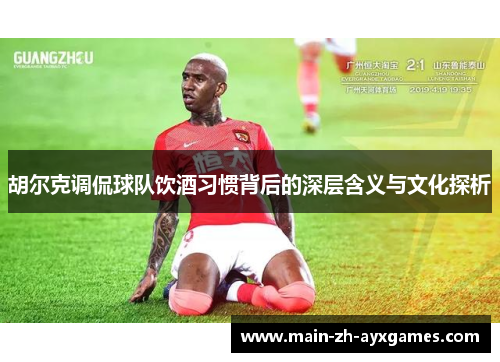 胡尔克调侃球队饮酒习惯背后的深层含义与文化探析