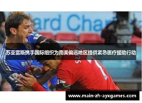 苏亚雷斯携手国际组织为南美偏远地区提供紧急医疗援助行动