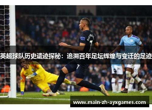 英超球队历史遗迹探秘：追溯百年足坛辉煌与变迁的足迹