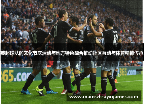 英超球队的文化节庆活动与地方特色融合推动社区互动与体育精神传承