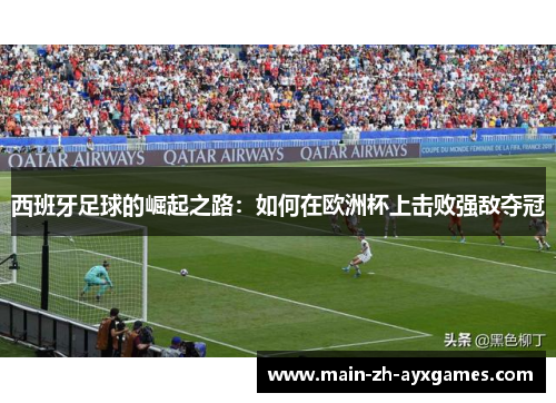 西班牙足球的崛起之路：如何在欧洲杯上击败强敌夺冠