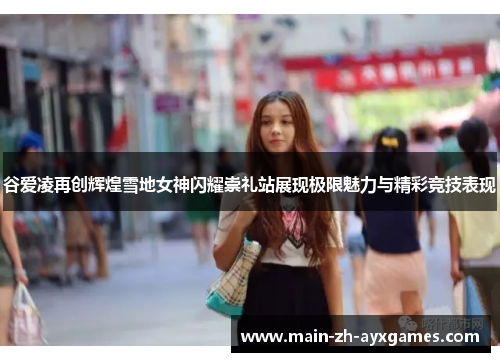 谷爱凌再创辉煌雪地女神闪耀崇礼站展现极限魅力与精彩竞技表现