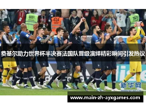 费基尔助力世界杯半决赛法国队晋级演绎精彩瞬间引发热议