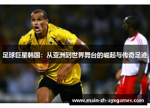 足球巨星韩国：从亚洲到世界舞台的崛起与传奇足迹