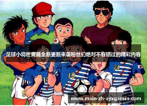 足球小将世青篇全新更新来袭粉丝们绝对不容错过的精彩内容