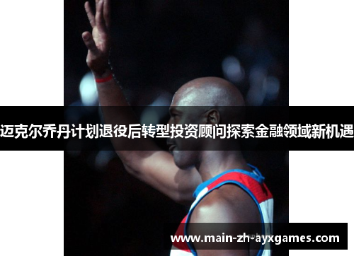 迈克尔乔丹计划退役后转型投资顾问探索金融领域新机遇