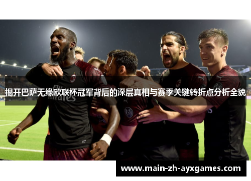 揭开巴萨无缘欧联杯冠军背后的深层真相与赛季关键转折点分析全貌