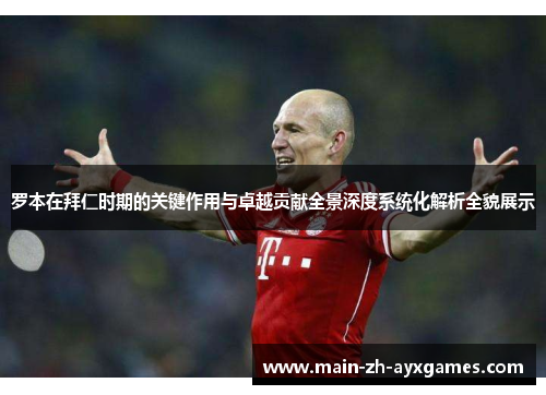 罗本在拜仁时期的关键作用与卓越贡献全景深度系统化解析全貌展示