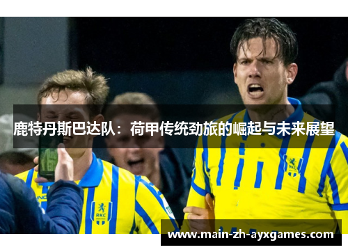 鹿特丹斯巴达队：荷甲传统劲旅的崛起与未来展望