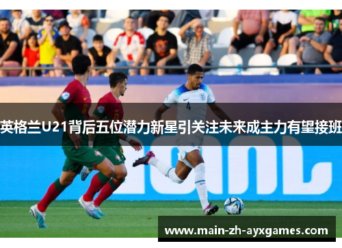 英格兰U21背后五位潜力新星引关注未来成主力有望接班
