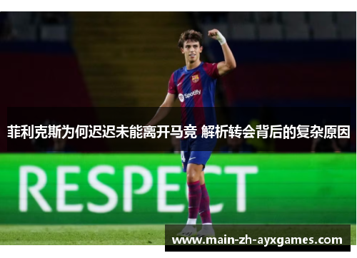 菲利克斯为何迟迟未能离开马竞 解析转会背后的复杂原因