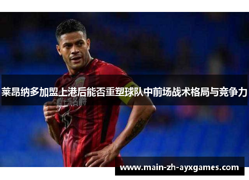 莱昂纳多加盟上港后能否重塑球队中前场战术格局与竞争力