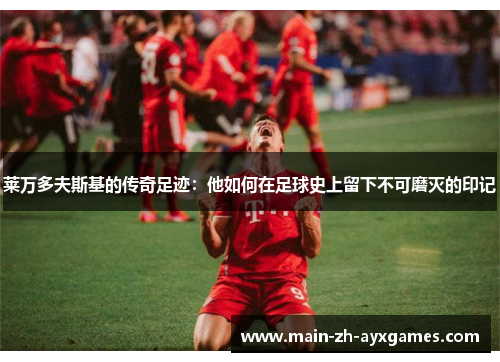 莱万多夫斯基的传奇足迹：他如何在足球史上留下不可磨灭的印记