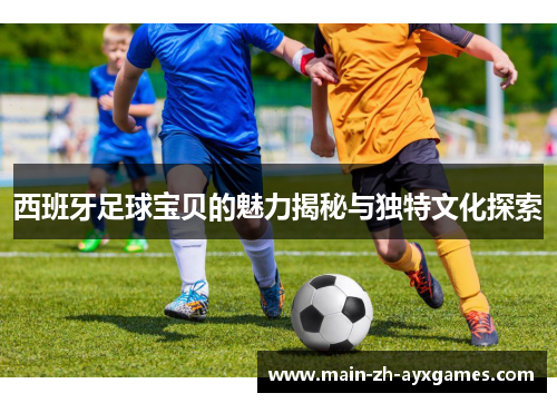 西班牙足球宝贝的魅力揭秘与独特文化探索