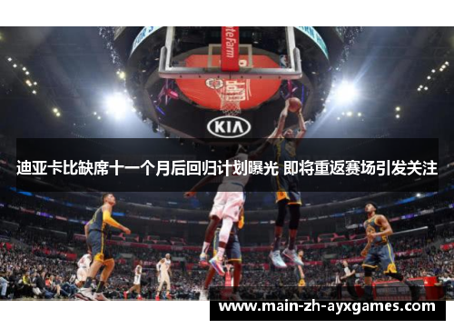 迪亚卡比缺席十一个月后回归计划曝光 即将重返赛场引发关注