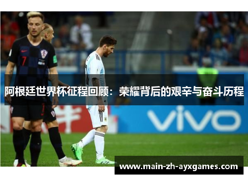 阿根廷世界杯征程回顾：荣耀背后的艰辛与奋斗历程