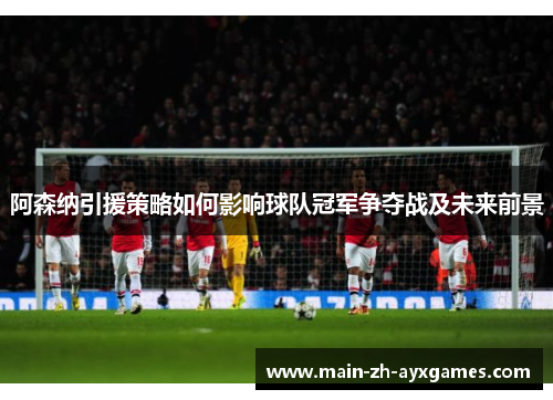 阿森纳引援策略如何影响球队冠军争夺战及未来前景