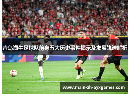 青岛海牛足球队前身五大历史事件揭示及发展轨迹解析