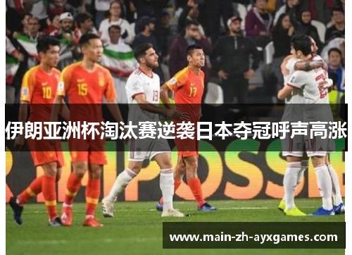 伊朗亚洲杯淘汰赛逆袭日本夺冠呼声高涨