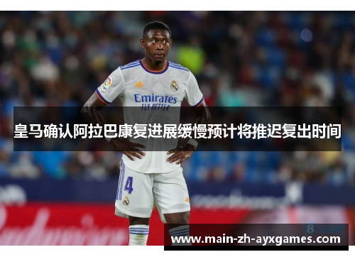皇马确认阿拉巴康复进展缓慢预计将推迟复出时间