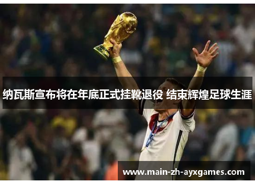 纳瓦斯宣布将在年底正式挂靴退役 结束辉煌足球生涯