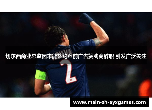 切尔西商业总监因未能签约胸前广告赞助商辞职 引发广泛关注